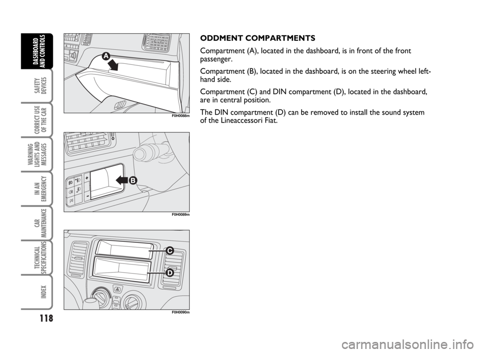 FIAT IDEA 2007 1.G Owners Manual 118
SAFETY
DEVICES
CORRECT USE
OF THE CAR
WARNING
LIGHTS AND
MESSAGES
IN AN
EMERGENCY
CAR
MAINTENANCE
TECHNICAL
SPECIFICATIONS
INDEX
DASHBOARD
AND CONTROLS
ODDMENT COMPARTMENTS
Compartment (A), locate FIAT IDEA 2007 1.G Owners Manual 118
SAFETY
DEVICES
CORRECT USE
OF THE CAR
WARNING
LIGHTS AND
MESSAGES
IN AN
EMERGENCY
CAR
MAINTENANCE
TECHNICAL
SPECIFICATIONS
INDEX
DASHBOARD
AND CONTROLS
ODDMENT COMPARTMENTS
Compartment (A), locate