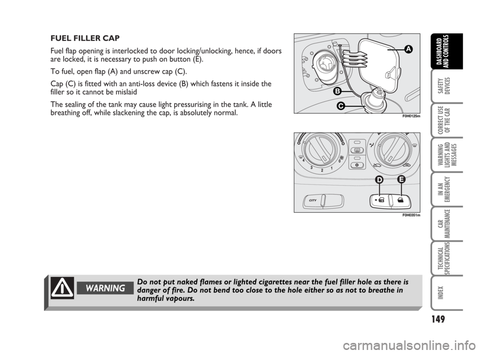 FIAT IDEA 2007 1.G Owners Manual FUEL FILLER CAP
Fuel flap opening is interlocked to door locking/unlocking, hence, if doors
are locked, it is necessary to push on button (E).
To fuel, open flap (A) and unscrew cap (C).
Cap (C) is f FIAT IDEA 2007 1.G Owners Manual FUEL FILLER CAP
Fuel flap opening is interlocked to door locking/unlocking, hence, if doors
are locked, it is necessary to push on button (E).
To fuel, open flap (A) and unscrew cap (C).
Cap (C) is f
