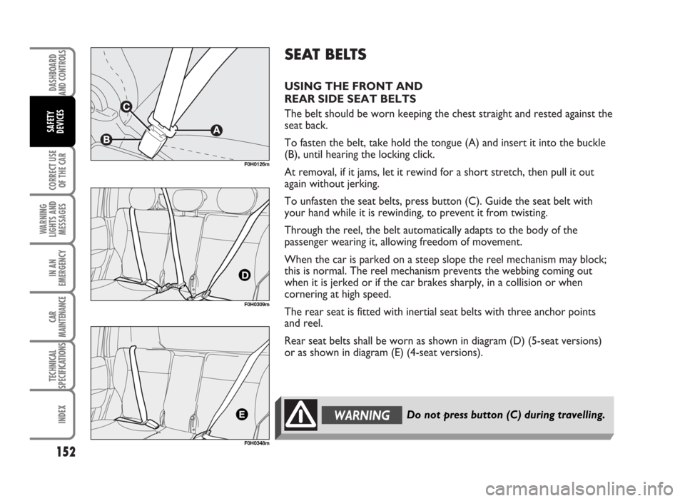 FIAT IDEA 2007 1.G Owners Manual SEAT BELTS
USING THE FRONT AND
REAR SIDE SEAT BELTS
The belt should be worn keeping the chest straight and rested against the
seat back.
To fasten the belt, take hold the tongue (A) and insert it int FIAT IDEA 2007 1.G Owners Manual SEAT BELTS
USING THE FRONT AND
REAR SIDE SEAT BELTS
The belt should be worn keeping the chest straight and rested against the
seat back.
To fasten the belt, take hold the tongue (A) and insert it int