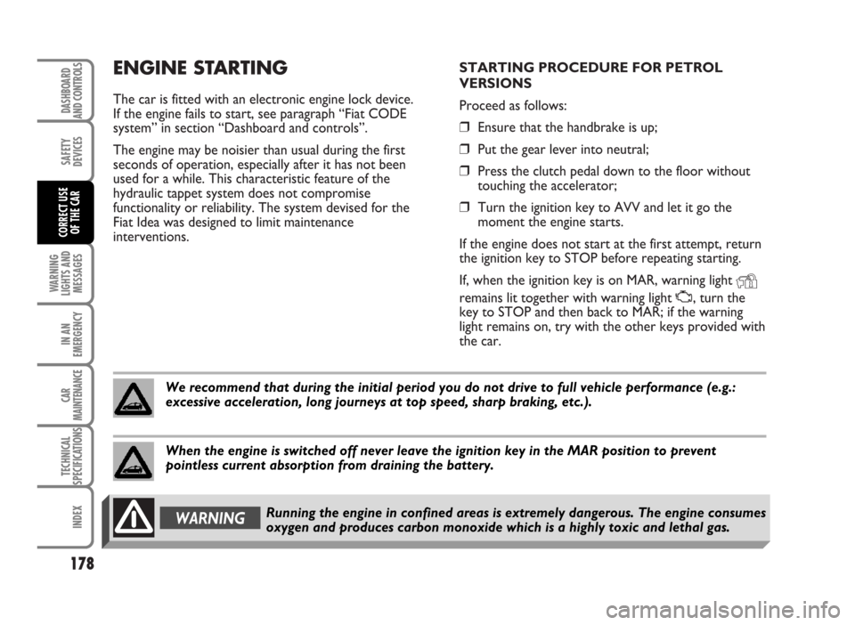 FIAT IDEA 2007 1.G User Guide ENGINE STARTING
The car is fitted with an electronic engine lock device.
If the engine fails to start, see paragraph “Fiat CODE
system” in section “Dashboard and controls”.
The engine may be n