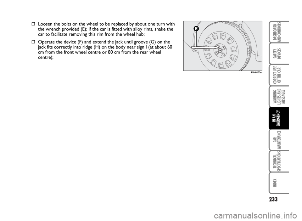 FIAT IDEA 2007 1.G Owners Manual 233
SAFETY
DEVICES
CORRECT USE
OF THE CAR
WARNING
LIGHTS AND
MESSAGES
CAR
MAINTENANCE
TECHNICAL
SPECIFICATIONS
INDEX
DASHBOARD
AND CONTROLS
IN AN
EMERGENCY
F0H0163m
❒Loosen the bolts on the wheel to FIAT IDEA 2007 1.G Owners Manual 233
SAFETY
DEVICES
CORRECT USE
OF THE CAR
WARNING
LIGHTS AND
MESSAGES
CAR
MAINTENANCE
TECHNICAL
SPECIFICATIONS
INDEX
DASHBOARD
AND CONTROLS
IN AN
EMERGENCY
F0H0163m
❒Loosen the bolts on the wheel to