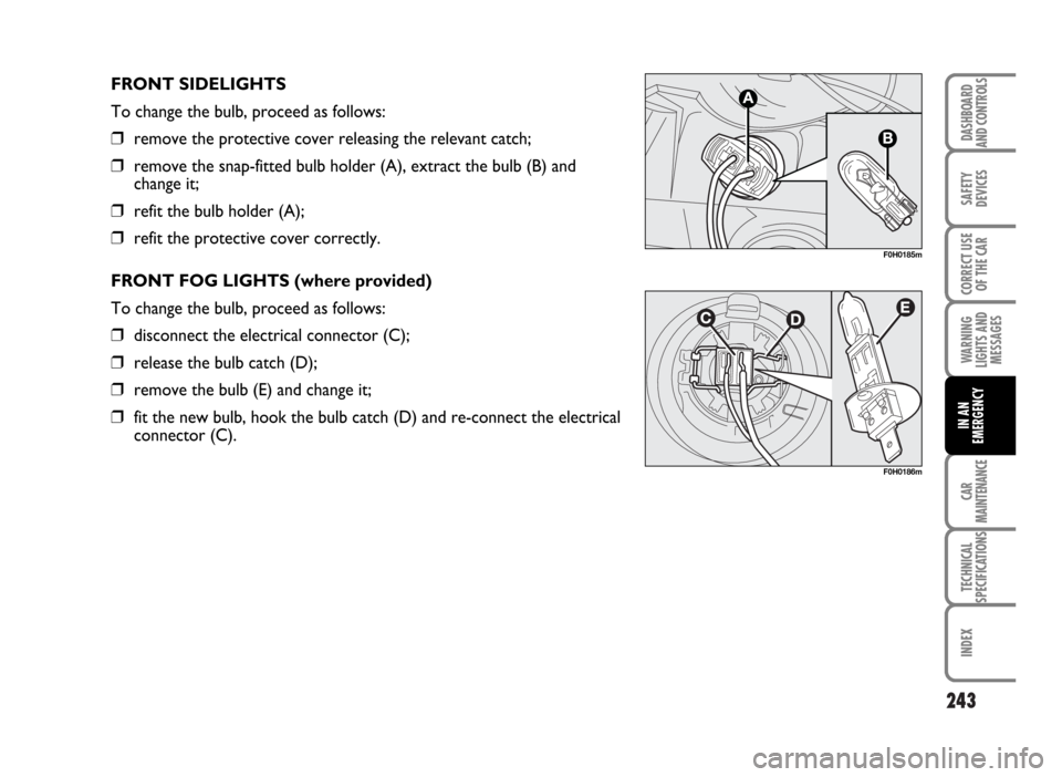 FIAT IDEA 2007 1.G Owners Manual 243
SAFETY
DEVICES
CORRECT USE
OF THE CAR
WARNING
LIGHTS AND
MESSAGES
CAR
MAINTENANCE
TECHNICAL
SPECIFICATIONS
INDEX
DASHBOARD
AND CONTROLS
IN AN
EMERGENCY
FRONT SIDELIGHTS
To change the bulb, proceed FIAT IDEA 2007 1.G Owners Manual 243
SAFETY
DEVICES
CORRECT USE
OF THE CAR
WARNING
LIGHTS AND
MESSAGES
CAR
MAINTENANCE
TECHNICAL
SPECIFICATIONS
INDEX
DASHBOARD
AND CONTROLS
IN AN
EMERGENCY
FRONT SIDELIGHTS
To change the bulb, proceed