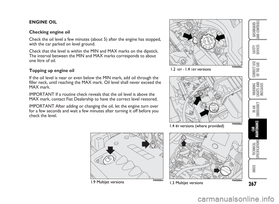 FIAT IDEA 2007 1.G Owners Manual ENGINE OIL
Checking engine oil
Check the oil level a few minutes (about 5) after the engine has stopped,
with the car parked on level ground.
Check that the level is within the MIN and MAX marks on th