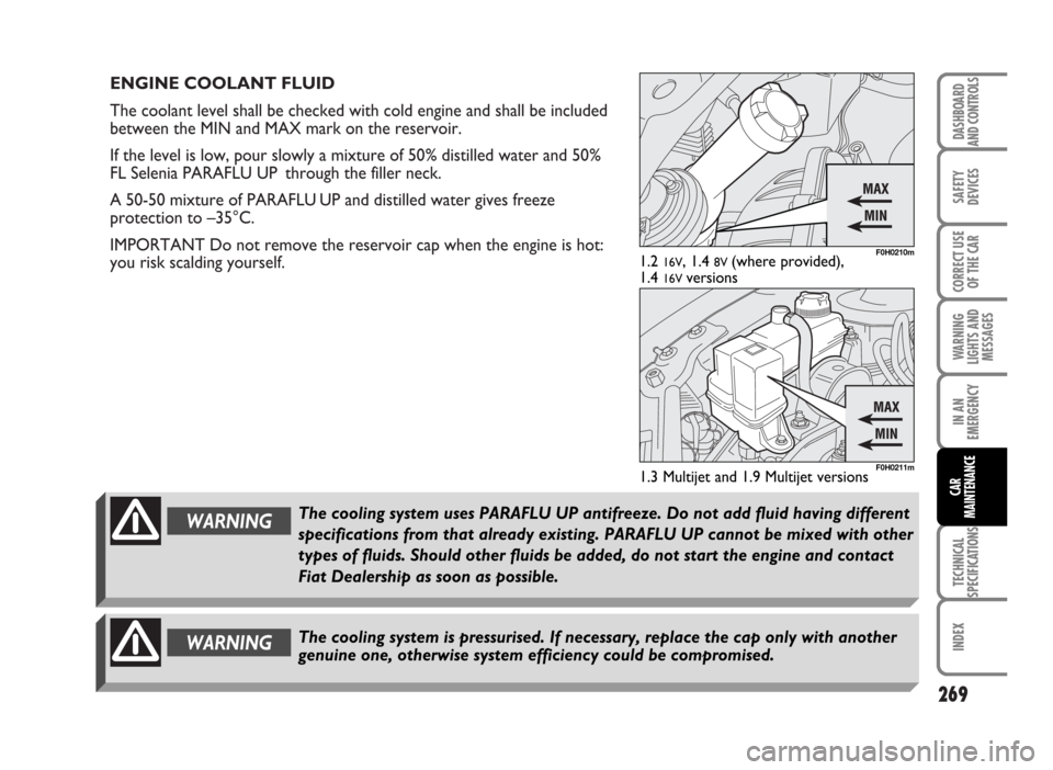 FIAT IDEA 2007 1.G Owners Manual ENGINE COOLANT FLUID
The coolant level shall be checked with cold engine and shall be included
between the MIN and MAX mark on the reservoir.
If the level is low, pour slowly a mixture of 50% distill FIAT IDEA 2007 1.G Owners Manual ENGINE COOLANT FLUID
The coolant level shall be checked with cold engine and shall be included
between the MIN and MAX mark on the reservoir.
If the level is low, pour slowly a mixture of 50% distill