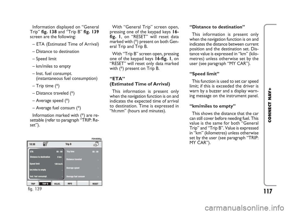 FIAT IDEA 2008 1.G Connect NavPlus Manual 117
CONNECT NAV+
Information displayed on “General
Trip” fig. 138and “Trip B” fig. 139
screen are the following:
– ETA (Estimated Time of Arrival)
– Distance to destination
– Speed limit