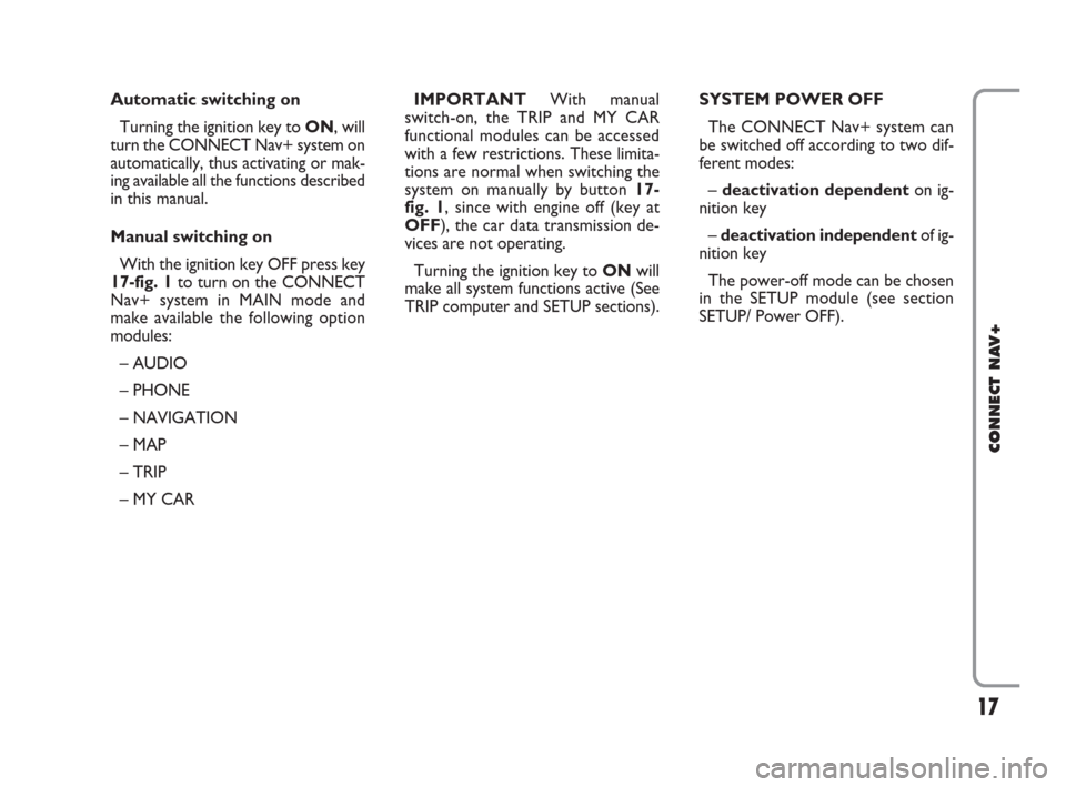 FIAT IDEA 2008 1.G Connect NavPlus Manual 17
CONNECT NAV+
Automatic switching on 
Turning the ignition key to ON, will
turn the CONNECT Nav+ system on
automatically, thus activating or mak-
ing available all the functions described
in this ma