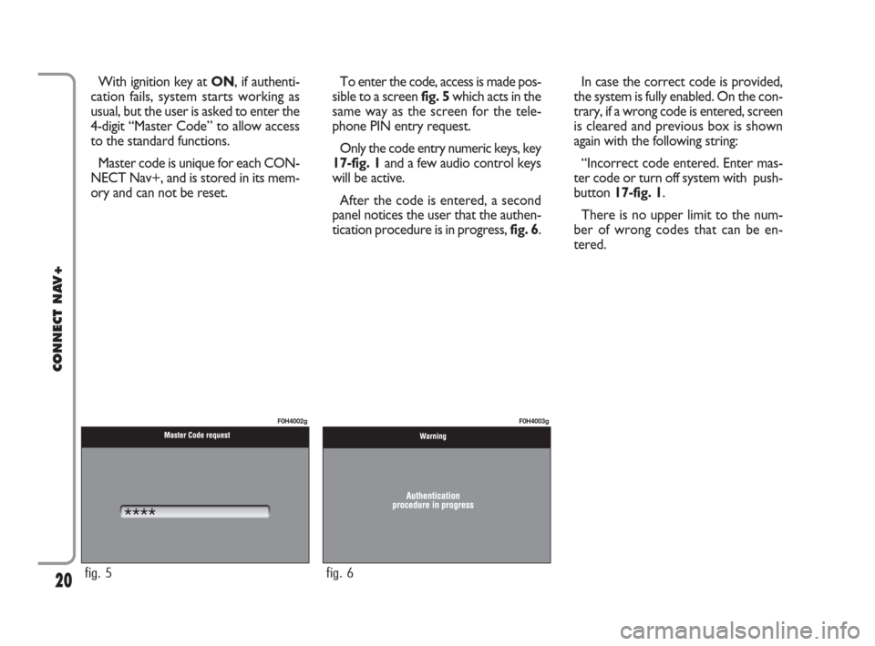 FIAT IDEA 2008 1.G Connect NavPlus Manual 20
CONNECT NAV+
With ignition key at ON, if authenti-
cation fails, system starts working as
usual, but the user is asked to enter the
4-digit “Master Code” to allow access
to the standard functio