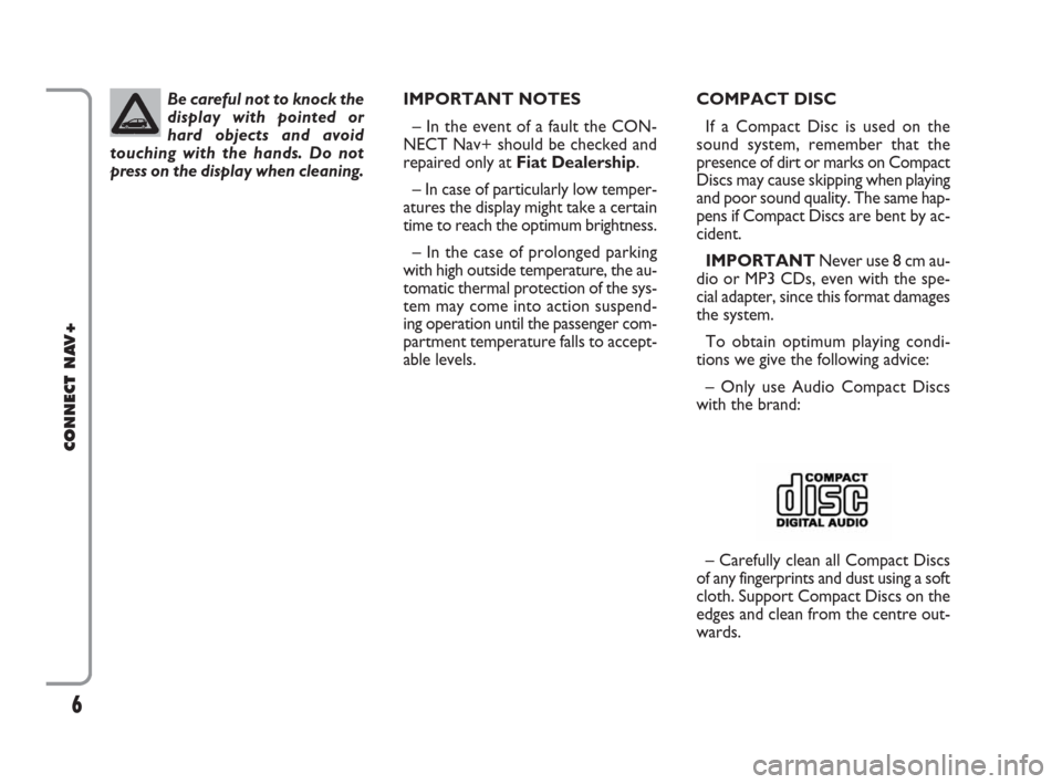 FIAT IDEA 2008 1.G Connect NavPlus Manual 6
CONNECT NAV+
IMPORTANT NOTES
– In the event of a fault the CON-
NECT Nav+ should be checked and
repaired only at Fiat Dealership.
– In case of particularly low temper-
atures the display might t