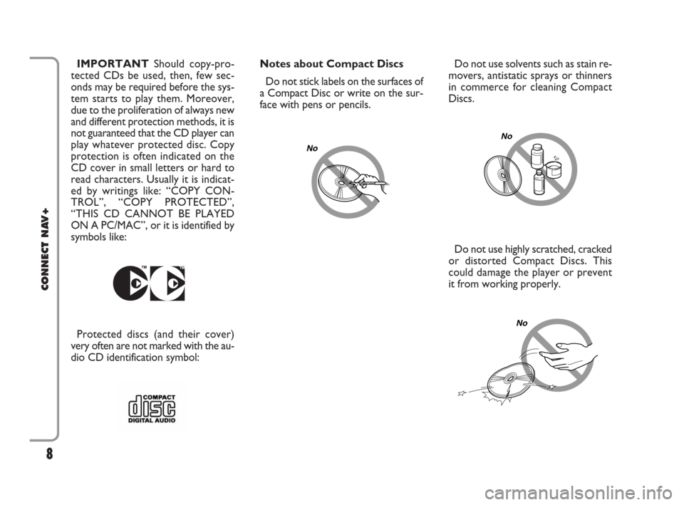 FIAT IDEA 2008 1.G Connect NavPlus Manual 8
CONNECT NAV+
Do not use solvents such as stain re-
movers, antistatic sprays or thinners
in commerce for cleaning Compact
Discs.
Do not use highly scratched, cracked
or distorted Compact Discs. This