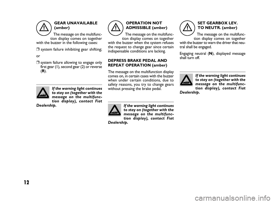 FIAT IDEA 2008 1.G Dualogic Transmission Manual 12
GEAR UNAVAILABLE
(amber)
The message on the multifunc-
tion display comes on together
with the buzzer in the following cases:
❒system failure inhibiting gear shifting;
or
❒system failure allowi FIAT IDEA 2008 1.G Dualogic Transmission Manual 12
GEAR UNAVAILABLE
(amber)
The message on the multifunc-
tion display comes on together
with the buzzer in the following cases:
❒system failure inhibiting gear shifting;
or
❒system failure allowi
