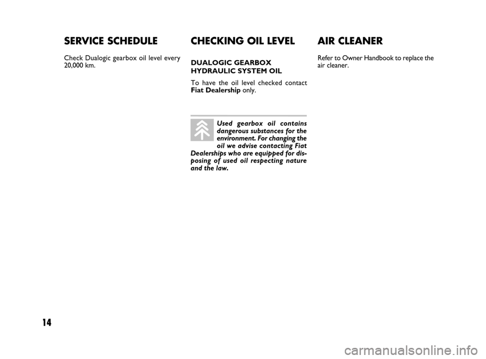 FIAT IDEA 2008 1.G Dualogic Transmission Manual 14
SERVICE SCHEDULE
Check Dualogic gearbox oil level every
20,000 km.
AIR CLEANER
Refer to Owner Handbook to replace the
air cleaner.
CHECKING OIL LEVEL
DUALOGIC GEARBOX
HYDRAULIC SYSTEM OIL
To have FIAT IDEA 2008 1.G Dualogic Transmission Manual 14
SERVICE SCHEDULE
Check Dualogic gearbox oil level every
20,000 km.
AIR CLEANER
Refer to Owner Handbook to replace the
air cleaner.
CHECKING OIL LEVEL
DUALOGIC GEARBOX
HYDRAULIC SYSTEM OIL
To have