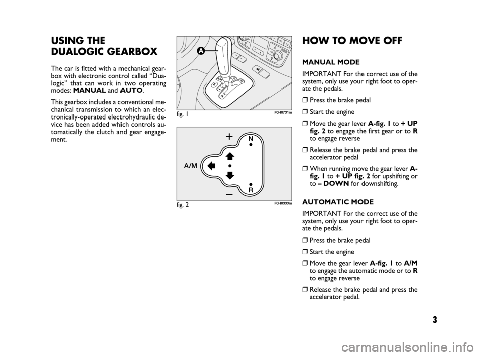 FIAT IDEA 2008 1.G Dualogic Transmission Manual 3
HOW TO MOVE OFF
MANUAL MODE
IMPORTANT For the correct use of the
system, only use your right foot to oper-
ate the pedals.
❒Press the brake pedal
❒Start the engine
❒Move the gear lever A-fig. FIAT IDEA 2008 1.G Dualogic Transmission Manual 3
HOW TO MOVE OFF
MANUAL MODE
IMPORTANT For the correct use of the
system, only use your right foot to oper-
ate the pedals.
❒Press the brake pedal
❒Start the engine
❒Move the gear lever A-fig.