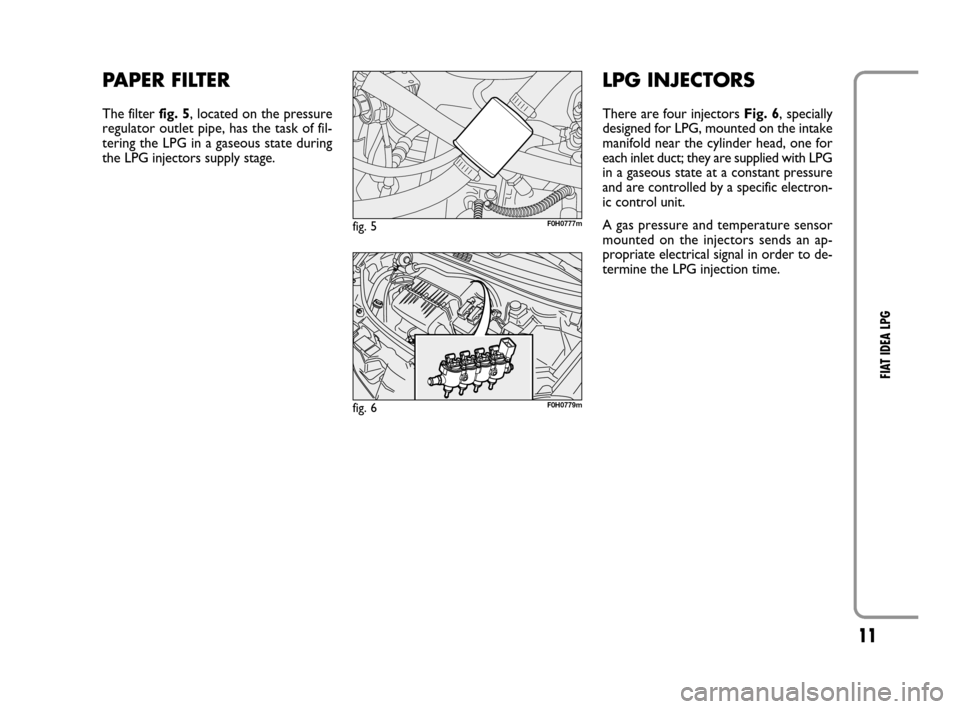 FIAT IDEA 2008 1.G LPG Supplement Manual 11
FIAT IDEA LPG
PAPER FILTER
The filter fig. 5, located on the pressure
regulator outlet pipe, has the task of fil-
tering the LPG in a gaseous state during
the LPG injectors supply stage.
fig. 5F0H FIAT IDEA 2008 1.G LPG Supplement Manual 11
FIAT IDEA LPG
PAPER FILTER
The filter fig. 5, located on the pressure
regulator outlet pipe, has the task of fil-
tering the LPG in a gaseous state during
the LPG injectors supply stage.
fig. 5F0H
