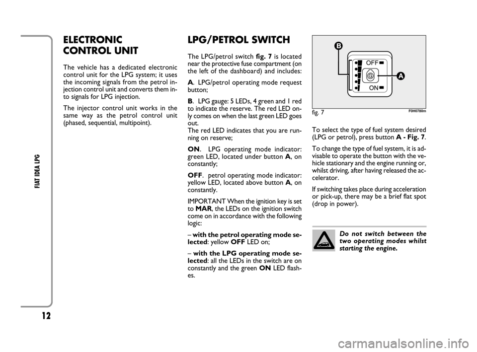 FIAT IDEA 2008 1.G LPG Supplement Manual 12
FIAT IDEA LPG 
ELECTRONIC 
CONTROL UNIT
The vehicle has a dedicated electronic
control unit for the LPG system; it uses
the incoming signals from the petrol in-
jection control unit and converts th