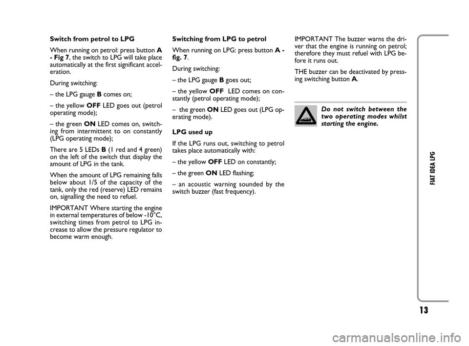 FIAT IDEA 2008 1.G LPG Supplement Manual 13
FIAT IDEA LPG
Switch from petrol to LPG
When running on petrol: press button A
- Fig 7, the switch to LPG will take place
automatically at the first significant accel-
eration.
During switching: FIAT IDEA 2008 1.G LPG Supplement Manual 13
FIAT IDEA LPG
Switch from petrol to LPG
When running on petrol: press button A
- Fig 7, the switch to LPG will take place
automatically at the first significant accel-
eration.
During switching: