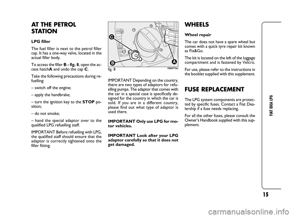 FIAT IDEA 2008 1.G LPG Supplement Manual 15
FIAT IDEA LPG
AT THE PETROL
STATION
LPG filler
The fuel filler is next to the petrol filler
cap. It has a one-way valve, located in the
actual filler body.
To access the filler B - fig. 8, open th FIAT IDEA 2008 1.G LPG Supplement Manual 15
FIAT IDEA LPG
AT THE PETROL
STATION
LPG filler
The fuel filler is next to the petrol filler
cap. It has a one-way valve, located in the
actual filler body.
To access the filler B - fig. 8, open th