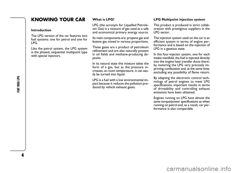 FIAT IDEA 2008 1.G LPG Supplement Manual 4
FIAT IDEA LPG
KNOWING YOUR CAR
Introduction
The LPG version of the car features two
fuel systems: one for petrol and one for
LPG.
Like the petrol system, the LPG system
is the phased, sequential m FIAT IDEA 2008 1.G LPG Supplement Manual 4
FIAT IDEA LPG
KNOWING YOUR CAR
Introduction
The LPG version of the car features two
fuel systems: one for petrol and one for
LPG.
Like the petrol system, the LPG system
is the phased, sequential m