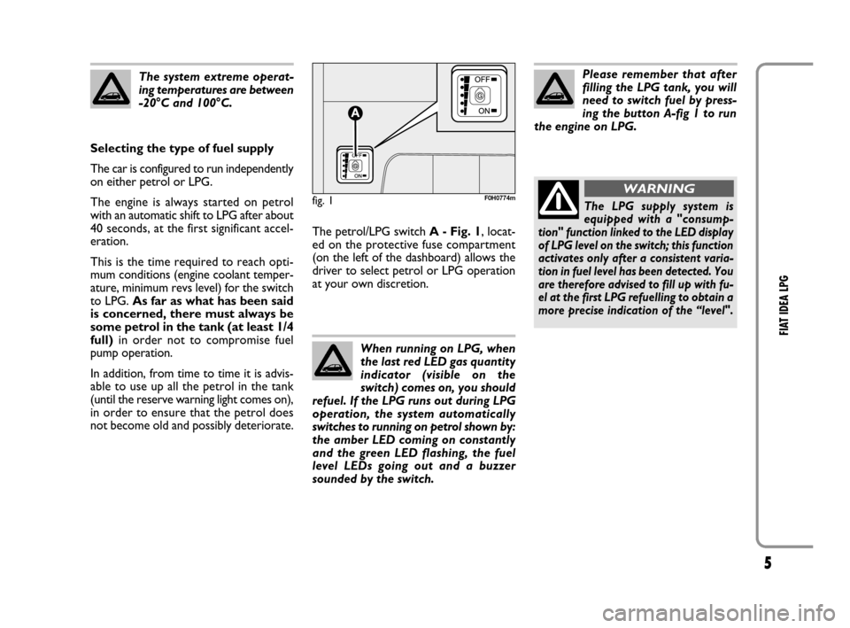 FIAT IDEA 2008 1.G LPG Supplement Manual 5
FIAT IDEA LPG
The system extreme operat-
ing temperatures are between
-20°C and 100°C.
Selecting the type of fuel supply
The car is configured to run independently
on either petrol or LPG.
The en FIAT IDEA 2008 1.G LPG Supplement Manual 5
FIAT IDEA LPG
The system extreme operat-
ing temperatures are between
-20°C and 100°C.
Selecting the type of fuel supply
The car is configured to run independently
on either petrol or LPG.
The en