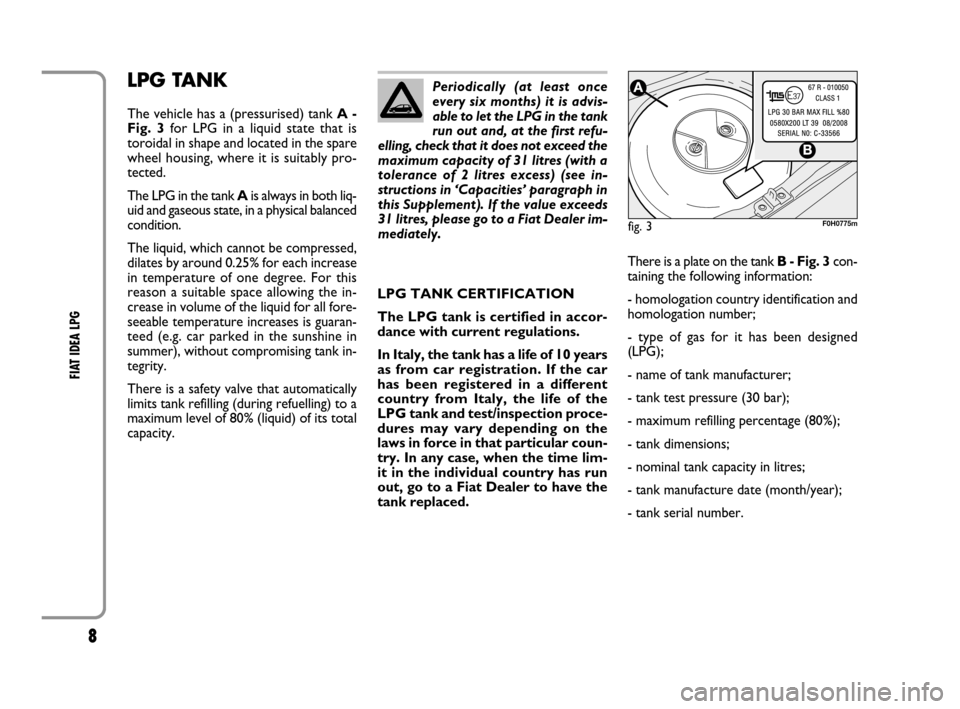 FIAT IDEA 2008 1.G LPG Supplement Manual 8
FIAT IDEA LPG
LPG TANK
The vehicle has a (pressurised) tank A -
Fig. 3for LPG in a liquid state that is
toroidal in shape and located in the spare
wheel housing, where it is suitably pro-
tected.
T FIAT IDEA 2008 1.G LPG Supplement Manual 8
FIAT IDEA LPG
LPG TANK
The vehicle has a (pressurised) tank A -
Fig. 3for LPG in a liquid state that is
toroidal in shape and located in the spare
wheel housing, where it is suitably pro-
tected.
T