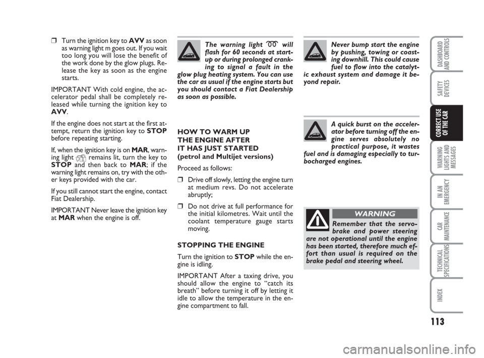 FIAT IDEA 2008 1.G Owners Manual 113
WARNING
LIGHTS AND
MESSAGES
IN AN
EMERGENCY
CAR
MAINTENANCE
TECHNICAL
SPECIFICATIONS
INDEX
DASHBOARD
AND CONTROLS
SAFETY
DEVICES
CORRECT USE
OF THE CAR
❒Turn the ignition key to AVVas soon
as wa