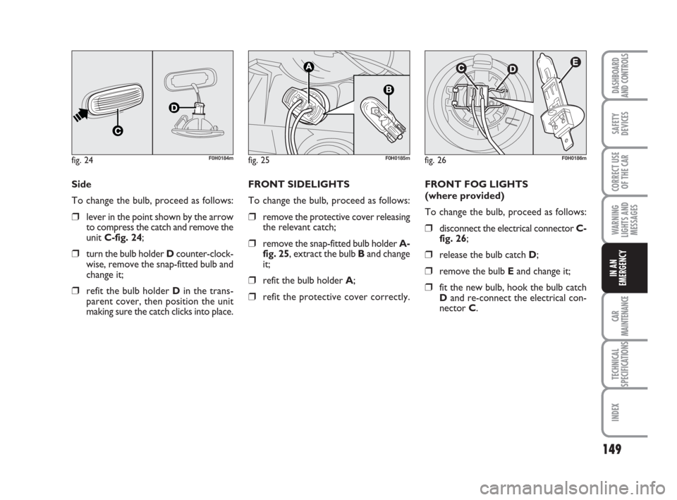 FIAT IDEA 2008 1.G Owners Manual 149
CAR
MAINTENANCE
TECHNICAL
SPECIFICATIONS
INDEX
DASHBOARD
AND CONTROLS
SAFETY
DEVICES
CORRECT USE
OF THE CAR
WARNING
LIGHTS AND
MESSAGES
IN AN
EMERGENCY
Side
To change the bulb, proceed as follows: FIAT IDEA 2008 1.G Owners Manual 149
CAR
MAINTENANCE
TECHNICAL
SPECIFICATIONS
INDEX
DASHBOARD
AND CONTROLS
SAFETY
DEVICES
CORRECT USE
OF THE CAR
WARNING
LIGHTS AND
MESSAGES
IN AN
EMERGENCY
Side
To change the bulb, proceed as follows: