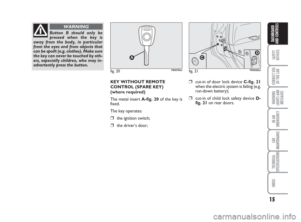 FIAT IDEA 2008 1.G User Guide 15
SAFETY
DEVICES
CORRECT USE
OF THE CAR
WARNING
LIGHTS AND
MESSAGES
IN AN
EMERGENCY
CAR
MAINTENANCE
TECHNICAL
SPECIFICATIONS
INDEX
DASHBOARD
AND CONTROLS
Button B should only be
pressed when the key 