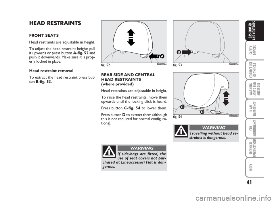 FIAT IDEA 2008 1.G Owners Guide 41
SAFETY
DEVICES
CORRECT USE
OF THE CAR
WARNING
LIGHTS AND
MESSAGES
IN AN
EMERGENCY
CAR
MAINTENANCE
TECHNICAL
SPECIFICATIONS
INDEX
DASHBOARD
AND CONTROLS
HEAD RESTRAINTS
FRONT SEATS
Head restraints a FIAT IDEA 2008 1.G Owners Guide 41
SAFETY
DEVICES
CORRECT USE
OF THE CAR
WARNING
LIGHTS AND
MESSAGES
IN AN
EMERGENCY
CAR
MAINTENANCE
TECHNICAL
SPECIFICATIONS
INDEX
DASHBOARD
AND CONTROLS
HEAD RESTRAINTS
FRONT SEATS
Head restraints a