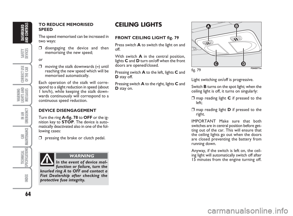 FIAT IDEA 2008 1.G Owners Manual 64
SAFETY
DEVICES
CORRECT USE
OF THE CAR
WARNING
LIGHTS AND
MESSAGES
IN AN
EMERGENCY
CAR
MAINTENANCE
TECHNICAL
SPECIFICATIONS
INDEX
DASHBOARD
AND CONTROLS
TO REDUCE MEMORISED
SPEED
The speed memorised