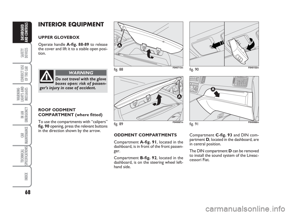 FIAT IDEA 2008 1.G Owners Manual 68
SAFETY
DEVICES
CORRECT USE
OF THE CAR
WARNING
LIGHTS AND
MESSAGES
IN AN
EMERGENCY
CAR
MAINTENANCE
TECHNICAL
SPECIFICATIONS
INDEX
DASHBOARD
AND CONTROLS
INTERIOR EQUIPMENT
UPPER GLOVEBOX
Operate han