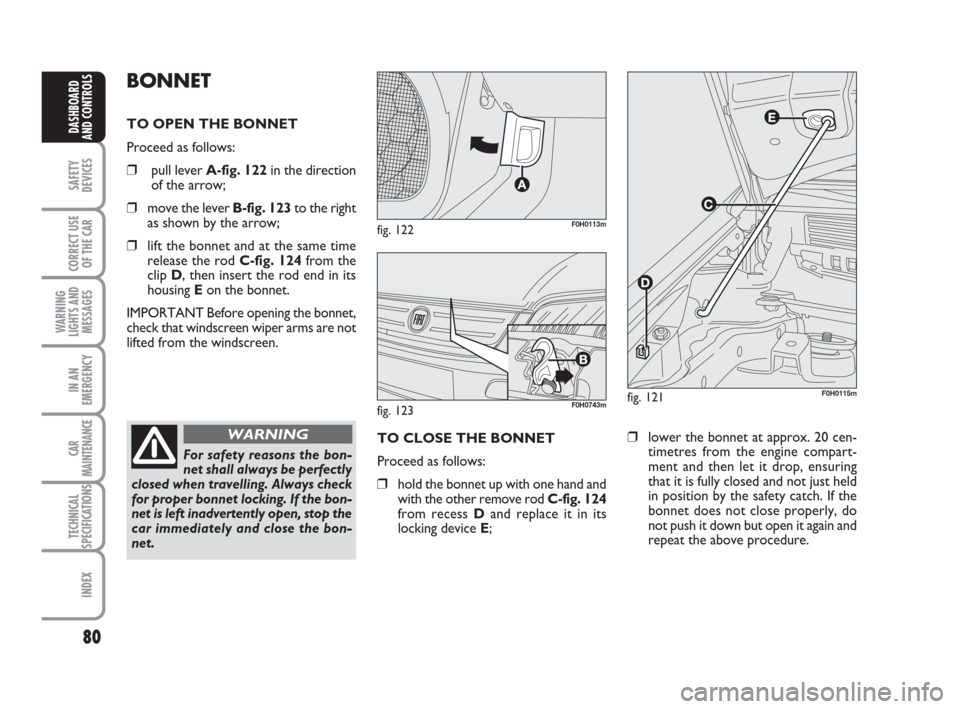 FIAT IDEA 2008 1.G Owners Manual 80
SAFETY
DEVICES
CORRECT USE
OF THE CAR
WARNING
LIGHTS AND
MESSAGES
IN AN
EMERGENCY
CAR
MAINTENANCE
TECHNICAL
SPECIFICATIONS
INDEX
DASHBOARD
AND CONTROLS
BONNET
TO OPEN THE BONNET
Proceed as follows: