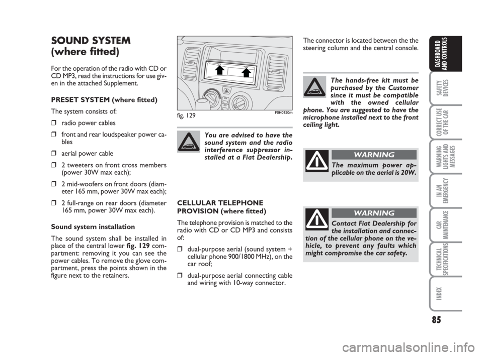 FIAT IDEA 2008 1.G Owners Manual 85
SAFETY
DEVICES
CORRECT USE
OF THE CAR
WARNING
LIGHTS AND
MESSAGES
IN AN
EMERGENCY
CAR
MAINTENANCE
TECHNICAL
SPECIFICATIONS
INDEX
DASHBOARD
AND CONTROLS
SOUND SYSTEM
(where fitted)
For the operation