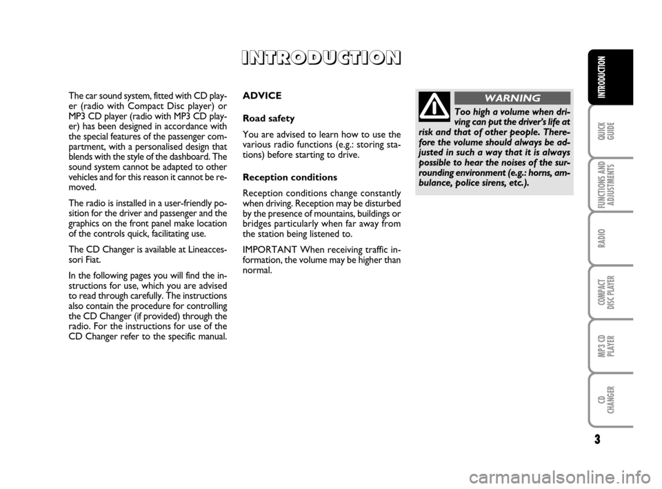 FIAT IDEA 2008 1.G Radio CD MP3 Manual 3
QUICK
GUIDE
FUNCTIONS AND
ADJUSTMENTS
RADIO
COMPACT
DISC PLAYER
MP3 CD
PLAYER
CD
CHANGER
INTRODUCTIONADVICE
Road safety
You are advised to learn how to use the
various radio functions (e.g.: storing