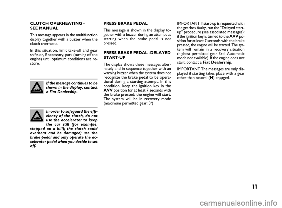 FIAT IDEA 2009 1.G Dualogic Transmission Manual 11
CLUTCH OVERHEATING - 
SEE MANUAL
This message appears in the multifunction
display together with a buzzer when the
clutch overheats.
In this situation, limit take-off and gear
shifts or, if necessa