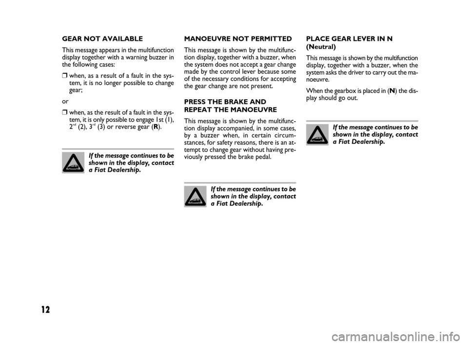 FIAT IDEA 2009 1.G Dualogic Transmission Manual 12
GEAR NOT AVAILABLE 
This message appears in the multifunction
display together with a warning buzzer in
the following cases:
❒when, as a result of a fault in the sys-
tem, it is no longer possibl