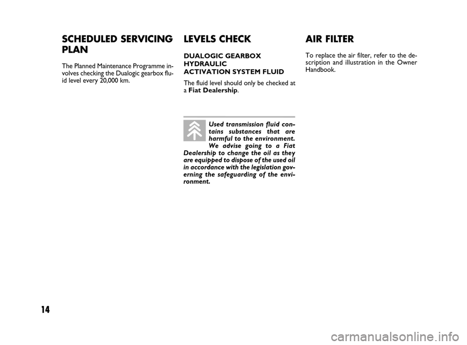 FIAT IDEA 2009 1.G Dualogic Transmission Manual 14
SCHEDULED SERVICING
PLAN
The Planned Maintenance Programme in-
volves checking the Dualogic gearbox flu-
id level every 20,000 km.
AIR FILTER 
To replace the air filter, refer to the de-
scription 