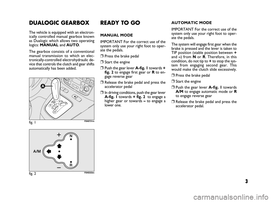 FIAT IDEA 2009 1.G Dualogic Transmission Manual 3
AUTOMATIC MODE
IMPORTANT For the correct use of the
system only use your right foot to oper-
ate the pedals.
The system will engage first gear when the
brake is pressed and the lever is taken to
TIP