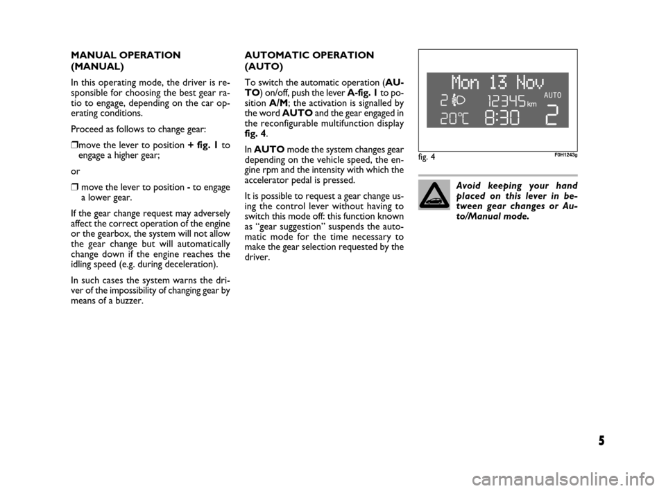 FIAT IDEA 2009 1.G Dualogic Transmission Manual 5
MANUAL OPERATION 
(MANUAL) 
In this operating mode, the driver is re-
sponsible for choosing the best gear ra-
tio to engage, depending on the car op-
erating conditions.
Proceed as follows to chang