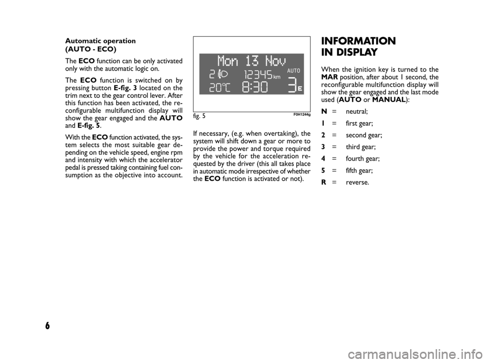 FIAT IDEA 2009 1.G Dualogic Transmission Manual 6
If necessary, (e.g. when overtaking), the
system will shift down a gear or more to
provide the power and torque required
by the vehicle for the acceleration re-
quested by the driver (this all takes