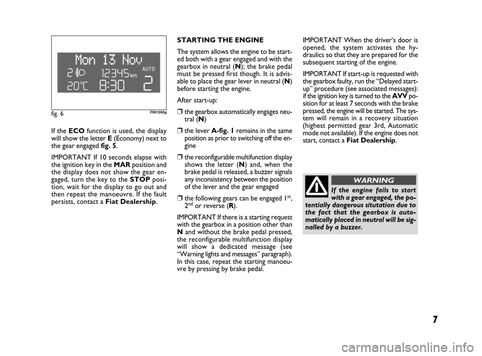 FIAT IDEA 2009 1.G Dualogic Transmission Manual 7
If theECOfunction is used, the display
will show the letter E(Economy) next to
the gear engaged fig. 5.
IMPORTANT If 10 seconds elapse with
the ignition key in the MARposition and
the display does n