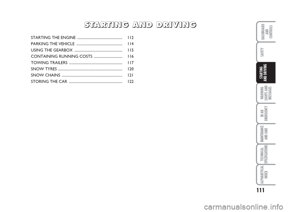 FIAT IDEA 2009 1.G Owners Manual 111
WARNING
LIGHTS AND
MESSAGES
IN AN
EMERGENCY
MAINTENANCE
AND CARE
TECHNICAL
SPECIFICATIONS
ALPHABETICAL
INDEX
DASHBOARD
AND
CONTROLS
SAFETY
STARTING 
AND DRIVING
STARTING THE ENGINE  ..............