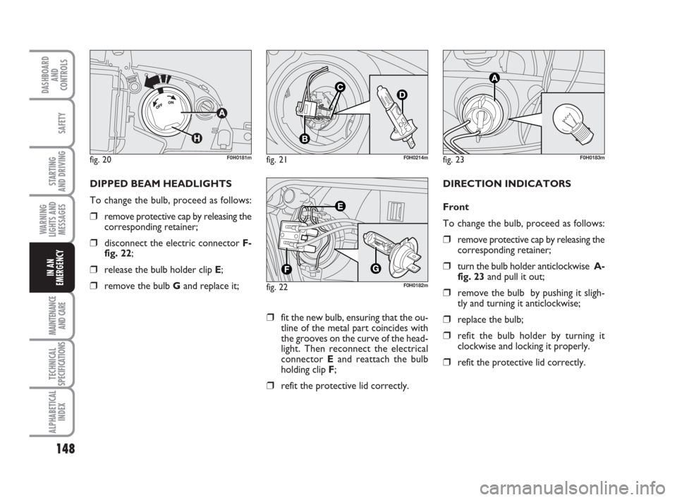 FIAT IDEA 2009 1.G Owners Manual 148
STARTING 
AND DRIVING
MAINTENANCE
AND CARE
TECHNICAL
SPECIFICATIONS
ALPHABETICAL
INDEX
DASHBOARD
AND
CONTROLS
SAFETY
WARNING
LIGHTS AND
MESSAGES
IN AN
EMERGENCY
fig. 20F0H0181mfig. 21
C
B
D
F0H021