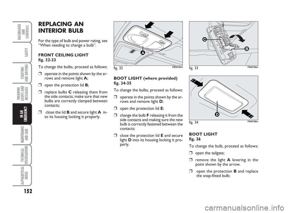 FIAT IDEA 2009 1.G Owners Manual 152
STARTING 
AND DRIVING
MAINTENANCE
AND CARE
TECHNICAL
SPECIFICATIONS
ALPHABETICAL
INDEX
DASHBOARD
AND
CONTROLS
SAFETY
WARNING
LIGHTS AND
MESSAGES
IN AN
EMERGENCY
REPLACING AN
INTERIOR BULB
For the 