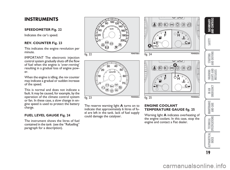 FIAT IDEA 2009 1.G Owners Manual 19
SAFETY
STARTING 
AND DRIVING
WARNING
LIGHTS AND
MESSAGES
IN AN
EMERGENCY
MAINTENANCE
AND CARE
TECHNICAL
SPECIFICATIONS
ALPHABETICAL
INDEX
DASHBOARD
AND CONTROLS
INSTRUMENTS
SPEEDOMETER Fig. 22
Indi
