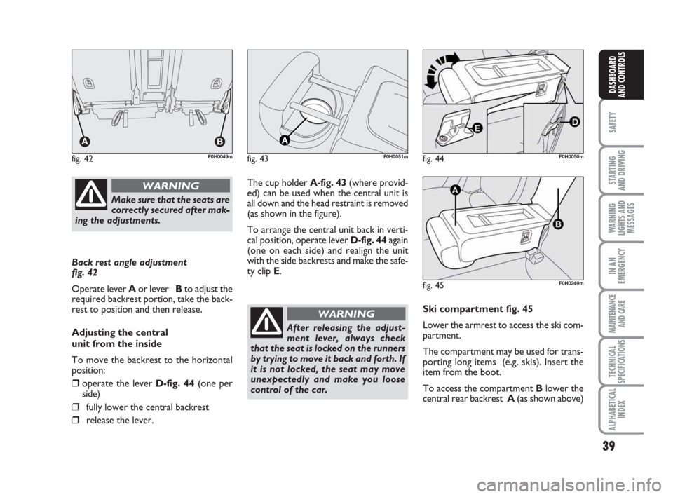 FIAT IDEA 2009 1.G Owners Guide 39
SAFETY
STARTING
AND DRIVING
WARNING
LIGHTS AND
MESSAGES
IN AN
EMERGENCY
MAINTENANCE
AND CARE
TECHNICAL
SPECIFICATIONS
ALPHABETICAL
INDEX
DASHBOARD
AND CONTROLS
Back rest angle adjustment
fig. 42
FIAT IDEA 2009 1.G Owners Guide 39
SAFETY
STARTING
AND DRIVING
WARNING
LIGHTS AND
MESSAGES
IN AN
EMERGENCY
MAINTENANCE
AND CARE
TECHNICAL
SPECIFICATIONS
ALPHABETICAL
INDEX
DASHBOARD
AND CONTROLS
Back rest angle adjustment
fig. 42