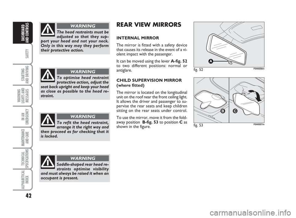 FIAT IDEA 2009 1.G Owners Guide 42
SAFETY
STARTING
AND DRIVING
WARNING
LIGHTS AND
MESSAGES
IN AN
EMERGENCY
MAINTENANCE
AND CARE
TECHNICAL
SPECIFICATIONS
ALPHABETICAL
INDEX
DASHBOARD
AND CONTROLS
The head restraints must be
adjusted FIAT IDEA 2009 1.G Owners Guide 42
SAFETY
STARTING
AND DRIVING
WARNING
LIGHTS AND
MESSAGES
IN AN
EMERGENCY
MAINTENANCE
AND CARE
TECHNICAL
SPECIFICATIONS
ALPHABETICAL
INDEX
DASHBOARD
AND CONTROLS
The head restraints must be
adjusted