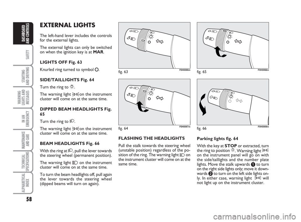 FIAT IDEA 2009 1.G User Guide 58
SAFETY
STARTING
AND DRIVING
WARNING
LIGHTS AND
MESSAGES
IN AN
EMERGENCY
MAINTENANCE
AND CARE
TECHNICAL
SPECIFICATIONS
ALPHABETICAL
INDEX
DASHBOARD
AND CONTROLS
EXTERNAL LIGHTS
The left-hand lever FIAT IDEA 2009 1.G User Guide 58
SAFETY
STARTING
AND DRIVING
WARNING
LIGHTS AND
MESSAGES
IN AN
EMERGENCY
MAINTENANCE
AND CARE
TECHNICAL
SPECIFICATIONS
ALPHABETICAL
INDEX
DASHBOARD
AND CONTROLS
EXTERNAL LIGHTS
The left-hand lever