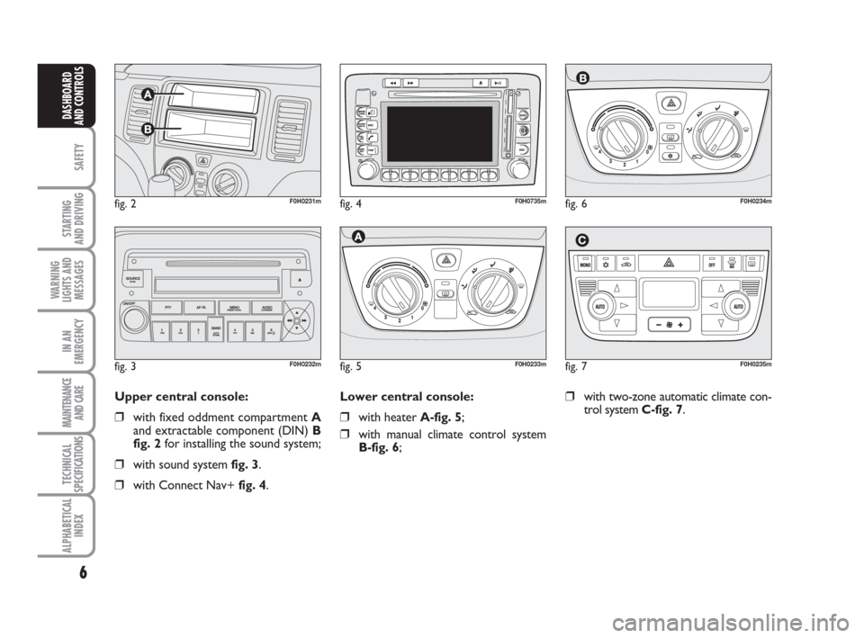 FIAT IDEA 2009 1.G Owners Manual 6
SAFETY
STARTING
AND DRIVING
WARNING
LIGHTS AND
MESSAGES
IN AN
EMERGENCY
MAINTENANCE
AND CARE
TECHNICAL
SPECIFICATIONS
ALPHABETICAL
INDEX
DASHBOARD
AND CONTROLS
fig. 2F0H0231m
Upper central console: FIAT IDEA 2009 1.G Owners Manual 6
SAFETY
STARTING
AND DRIVING
WARNING
LIGHTS AND
MESSAGES
IN AN
EMERGENCY
MAINTENANCE
AND CARE
TECHNICAL
SPECIFICATIONS
ALPHABETICAL
INDEX
DASHBOARD
AND CONTROLS
fig. 2F0H0231m
Upper central console:
