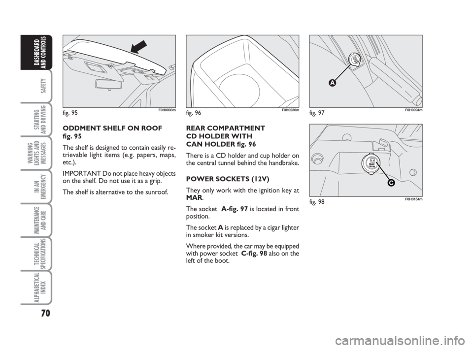 FIAT IDEA 2009 1.G Repair Manual 70
SAFETY
STARTING
AND DRIVING
WARNING
LIGHTS AND
MESSAGES
IN AN
EMERGENCY
MAINTENANCE
AND CARE
TECHNICAL
SPECIFICATIONS
ALPHABETICAL
INDEX
DASHBOARD
AND CONTROLS
fig. 95F0H0093m
ODDMENT SHELF ON ROO FIAT IDEA 2009 1.G Repair Manual 70
SAFETY
STARTING
AND DRIVING
WARNING
LIGHTS AND
MESSAGES
IN AN
EMERGENCY
MAINTENANCE
AND CARE
TECHNICAL
SPECIFICATIONS
ALPHABETICAL
INDEX
DASHBOARD
AND CONTROLS
fig. 95F0H0093m
ODDMENT SHELF ON ROO