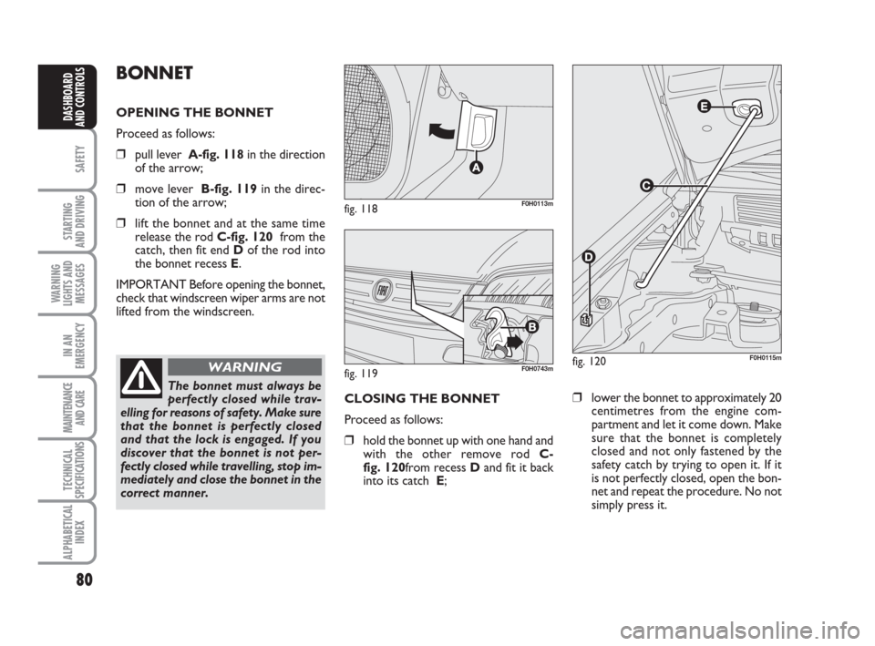 FIAT IDEA 2009 1.G Owners Manual 80
SAFETY
STARTING 
AND DRIVING
WARNING
LIGHTS AND
MESSAGES
IN AN
EMERGENCY
MAINTENANCE
AND CARE
TECHNICAL
SPECIFICATIONS
ALPHABETICAL
INDEX
DASHBOARD
AND CONTROLS
BONNET
OPENING THE BONNET
Proceed as