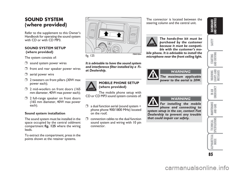 FIAT IDEA 2009 1.G Owners Manual 85
SAFETY
STARTING 
AND DRIVING
WARNING
LIGHTS AND
MESSAGES
IN AN
EMERGENCY
MAINTENANCE
AND CARE
TECHNICAL
SPECIFICATIONS
ALPHABETICAL
INDEX
DASHBOARD
AND CONTROLS
SOUND SYSTEM
(where provided)
Refer 